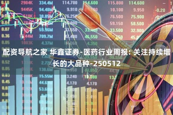 配资导航之家 华鑫证券-医药行业周报: 关注持续增长的大品种-250512