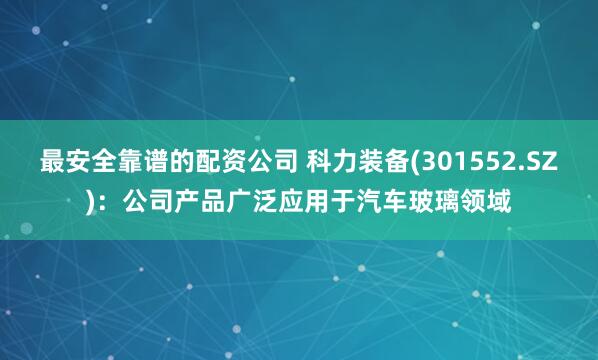 最安全靠谱的配资公司 科力装备(301552.SZ)：公司产品广泛应用于汽车玻璃领域
