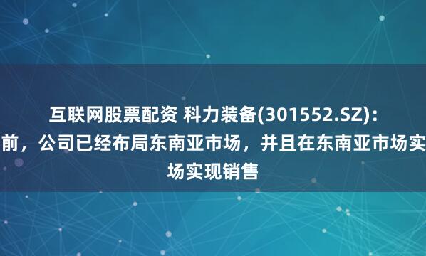 互联网股票配资 科力装备(301552.SZ)：截至目前，公司已经布局东南亚市场，并且在东南亚市场实现销售