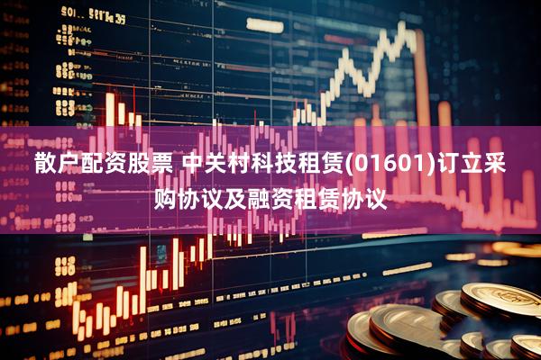 散户配资股票 中关村科技租赁(01601)订立采购协议及融资租赁协议