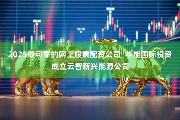 2025最可靠的网上股票配资公司  华能国际投资成立云智新兴能源公司