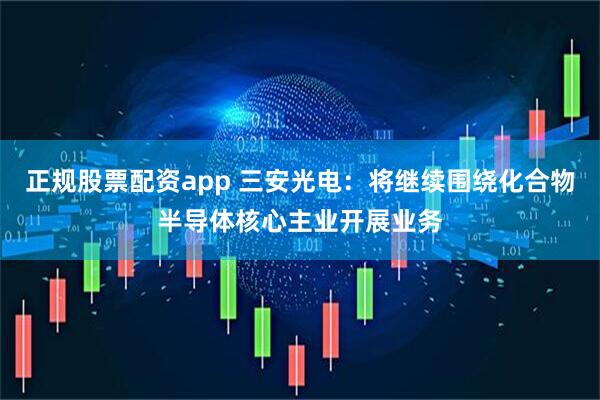 正规股票配资app 三安光电：将继续围绕化合物半导体核心主业开展业务