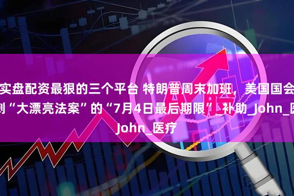 实盘配资最狠的三个平台 特朗普周末加班，美国国会冲刺“大漂亮法案”的“7月4日最后期限”_补助_John_医疗