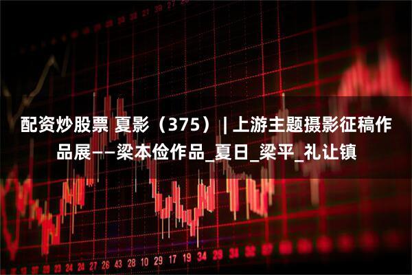 配资炒股票 夏影（375） | 上游主题摄影征稿作品展——梁本俭作品_夏日_梁平_礼让镇