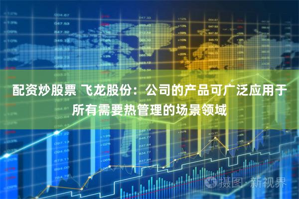 配资炒股票 飞龙股份：公司的产品可广泛应用于所有需要热管理的场景领域