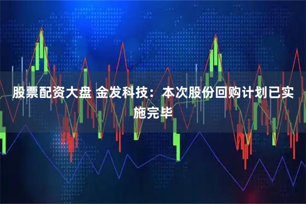 股票配资大盘 金发科技：本次股份回购计划已实施完毕
