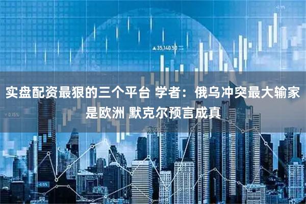 实盘配资最狠的三个平台 学者：俄乌冲突最大输家是欧洲 默克尔预言成真