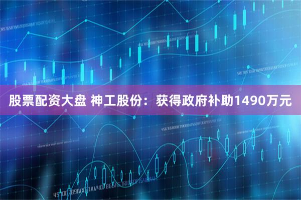 股票配资大盘 神工股份：获得政府补助1490万元