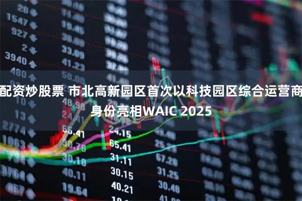 配资炒股票 市北高新园区首次以科技园区综合运营商身份亮相WAIC 2025