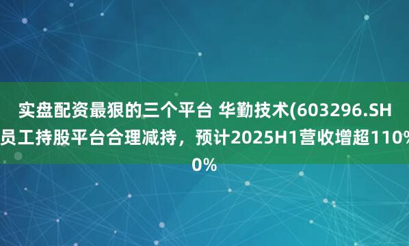 实盘配资最狠的三个平台 华勤技术(603296.SH)员工持股平台合理减持，预计2025H1营收增超110%