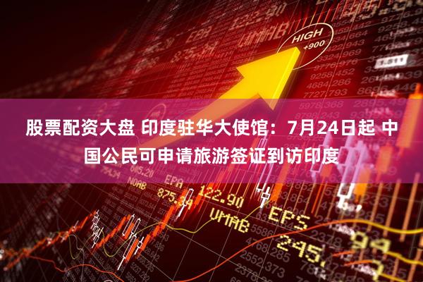股票配资大盘 印度驻华大使馆：7月24日起 中国公民可申请旅游签证到访印度