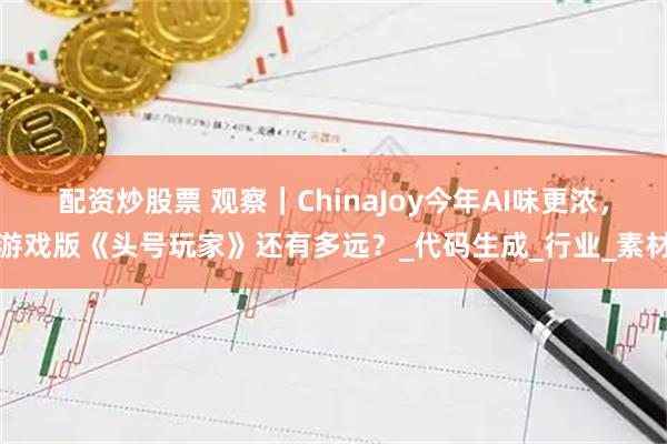 配资炒股票 观察｜ChinaJoy今年AI味更浓，游戏版《头号玩家》还有多远？_代码生成_行业_素材