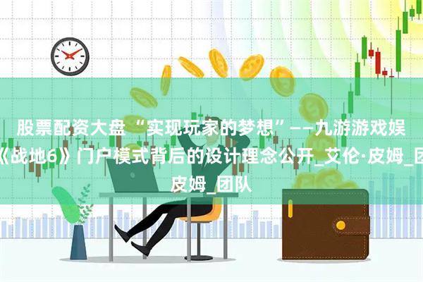 股票配资大盘 “实现玩家的梦想”——九游游戏娱乐《战地6》门户模式背后的设计理念公开_艾伦·皮姆_团队