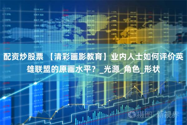 配资炒股票 【清彩画影教育】业内人士如何评价英雄联盟的原画水平？_光源_角色_形状
