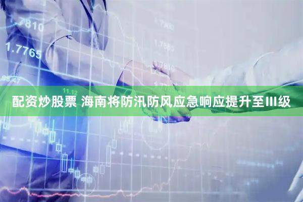 配资炒股票 海南将防汛防风应急响应提升至Ⅲ级