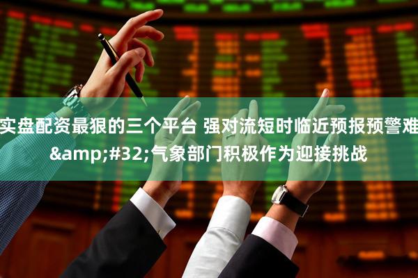 实盘配资最狠的三个平台 强对流短时临近预报预警难&#32;气象部门积极作为迎接挑战
