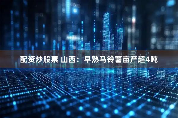 配资炒股票 山西：早熟马铃薯亩产超4吨