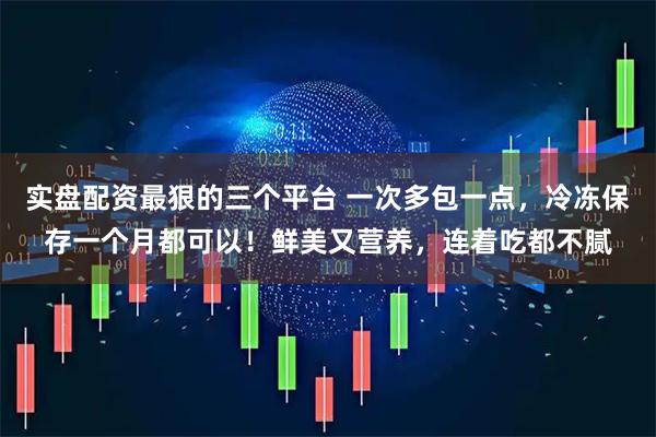 实盘配资最狠的三个平台 一次多包一点，冷冻保存一个月都可以！鲜美又营养，连着吃都不腻