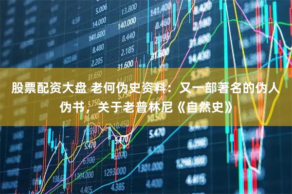股票配资大盘 老何伪史资料：又一部著名的伪人伪书，关于老普林尼《自然史》