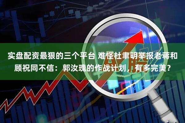 实盘配资最狠的三个平台 难怪杜聿明举报老蒋和顾祝同不信：郭汝瑰的作战计划，有多完美？