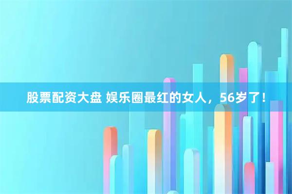 股票配资大盘 娱乐圈最红的女人，56岁了！