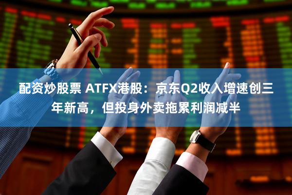 配资炒股票 ATFX港股：京东Q2收入增速创三年新高，但投身外卖拖累利润减半