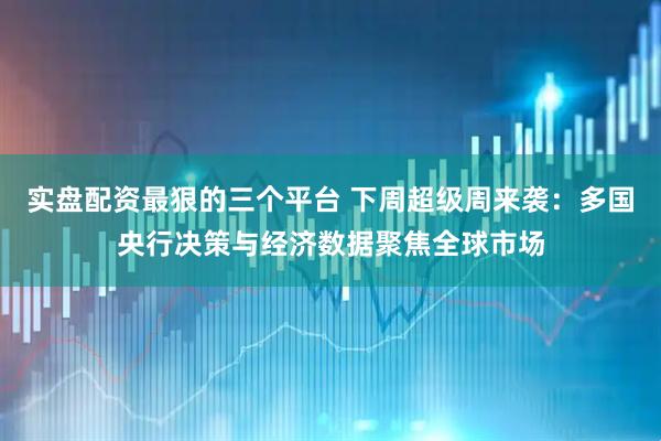 实盘配资最狠的三个平台 下周超级周来袭：多国央行决策与经济数据聚焦全球市场