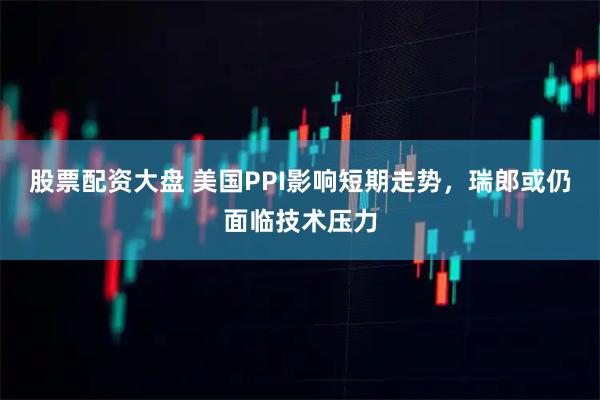 股票配资大盘 美国PPI影响短期走势，瑞郎或仍面临技术压力