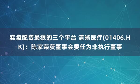 实盘配资最狠的三个平台 清晰医疗(01406.HK)：陈家荣获董事会委任为非执行董事