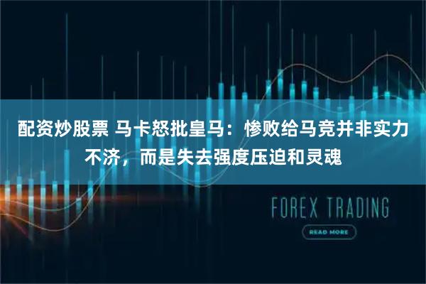 配资炒股票 马卡怒批皇马：惨败给马竞并非实力不济，而是失去强度压迫和灵魂