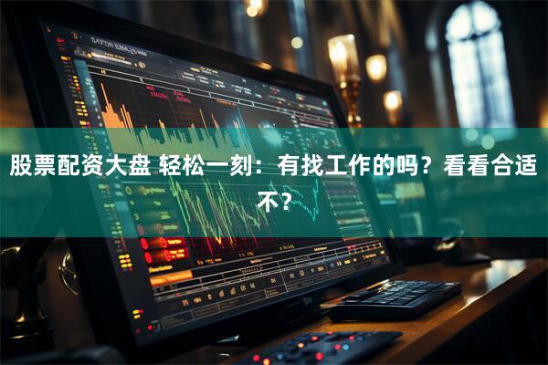股票配资大盘 轻松一刻：有找工作的吗？看看合适不？