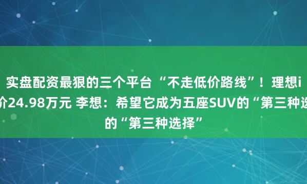 实盘配资最狠的三个平台 “不走低价路线”！理想i6售价24.98万元 李想：希望它成为五座SUV的“第三种选择”