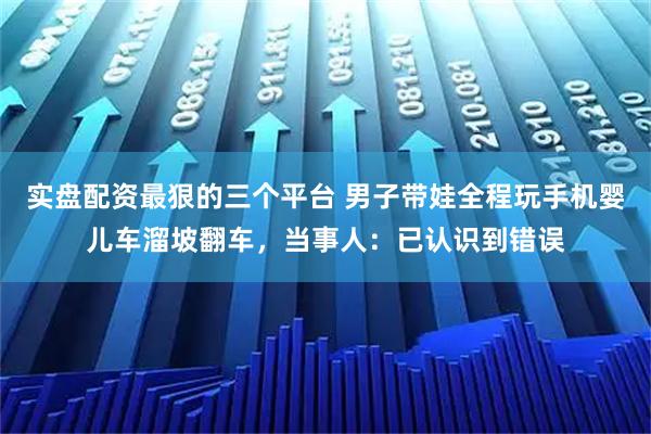 实盘配资最狠的三个平台 男子带娃全程玩手机婴儿车溜坡翻车,当事人:已认识到错误