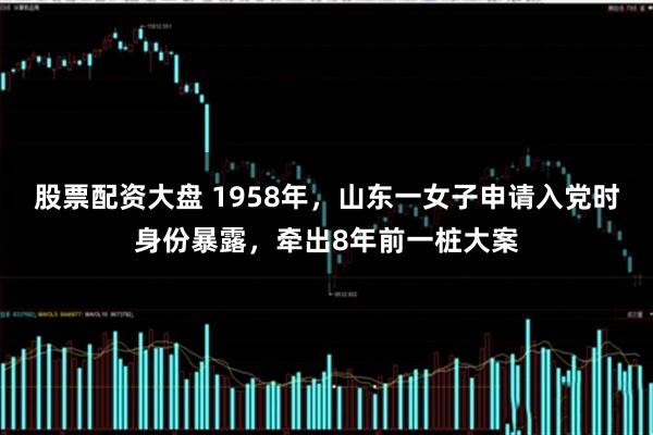 股票配资大盘 1958年，山东一女子申请入党时身份暴露，牵出8年前一桩大案