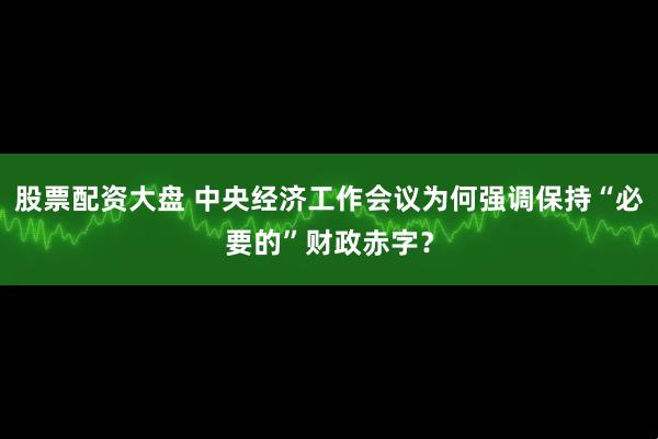 股票配资大盘 中央经济工作会议为何强调保持“必要的”财政赤字?