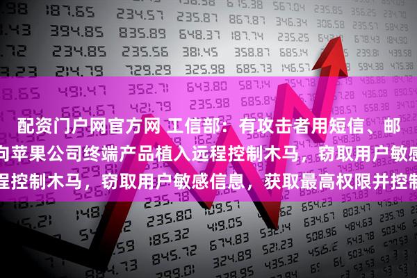 配资门户网官方网 工信部：有攻击者用短信、邮件或网页投毒等方式，向苹果公司终端产品植入远程控制木马，窃取用户敏感信息，获取最高权限并控制