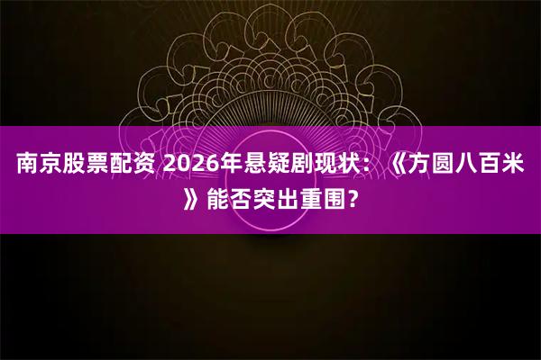 南京股票配资 2026年悬疑剧现状：《方圆八百米》能否突出重围？