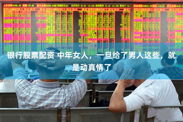 银行股票配资 中年女人，一旦给了男人这些，就是动真情了