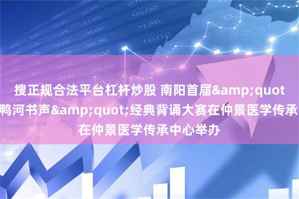 搜正规合法平台杠杆炒股 南阳首届"仲景杯·鸭河书声"经典背诵大赛在仲景医学传承中心举办