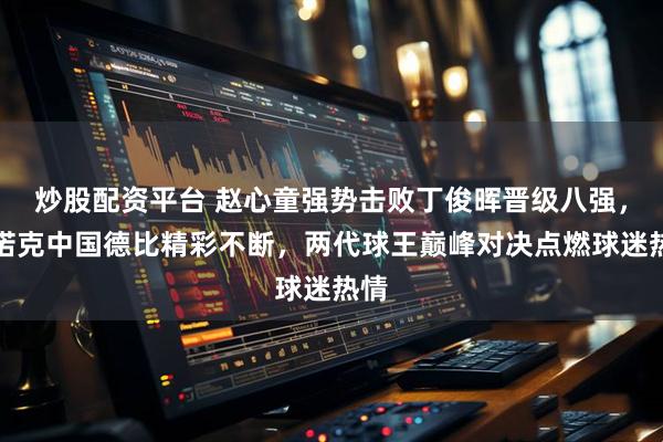 炒股配资平台 赵心童强势击败丁俊晖晋级八强，斯诺克中国德比精彩不断，两代球王巅峰对决点燃球迷热情
