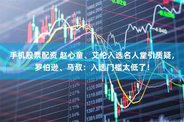 手机股票配资 赵心童、艾伦入选名人堂引质疑，罗伯逊、马叔：入选门槛太低了！