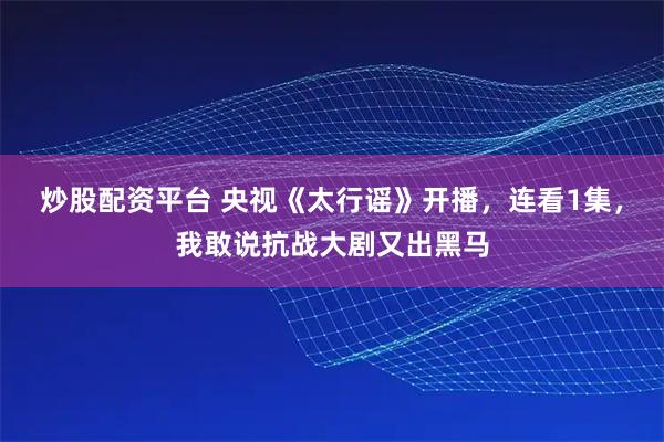 炒股配资平台 央视《太行谣》开播，连看1集，我敢说抗战大剧又出黑马