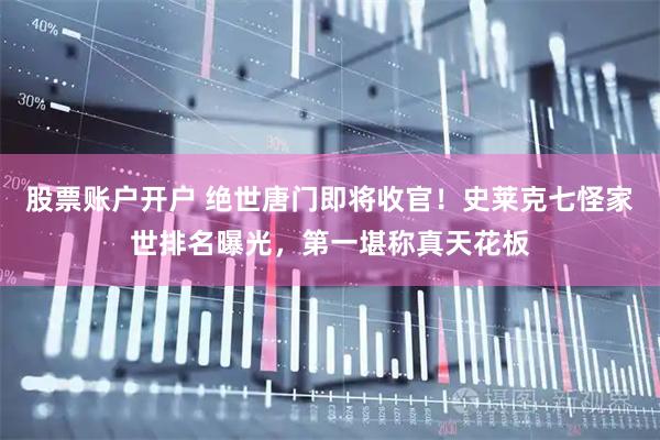 股票账户开户 绝世唐门即将收官！史莱克七怪家世排名曝光，第一堪称真天花板