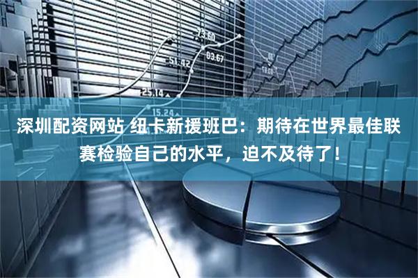 深圳配资网站 纽卡新援班巴:期待在世界最佳联赛检验自己的水平,迫不及待了!