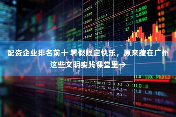 配资企业排名前十 暑假限定快乐，原来藏在广州这些文明实践课堂里→