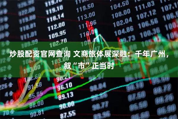 炒股配资官网查询 文商旅体展深融：千年广州，叙“市”正当时