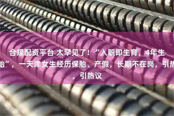 合规配资平台 太罕见了！“入职即生育，4年生三胎”，一天津女生经历保胎、产假，长期不在岗，引热议
