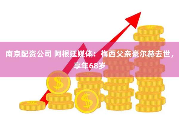 南京配资公司 阿根廷媒体：梅西父亲豪尔赫去世，享年68岁