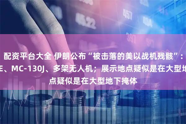 配资平台大全 伊朗公布“被击落的美以战机残骸”：含F-15E、MC-130J、多架无人机；展示地点疑似是在大型地下掩体
