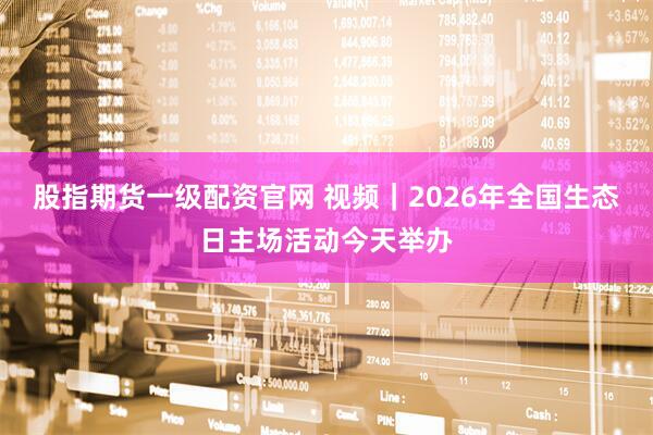 股指期货一级配资官网 视频｜2026年全国生态日主场活动今天举办